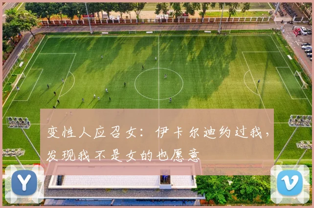 变性人应召女：伊卡尔迪约过我，发现我不是女的也愿意