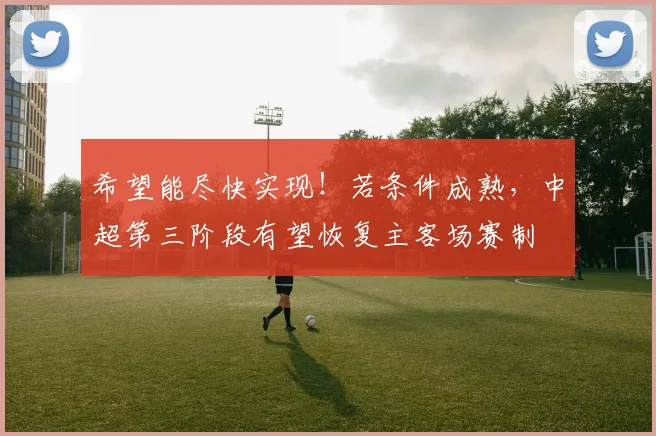 希望能尽快实现！若条件成熟，中超第三阶段有望恢复主客场赛制