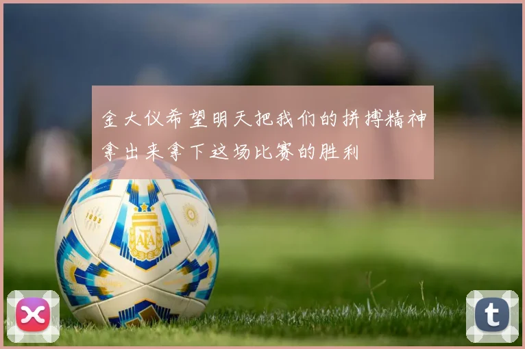 金大仪希望明天把我们的拼搏精神拿出来拿下这场比赛的胜利