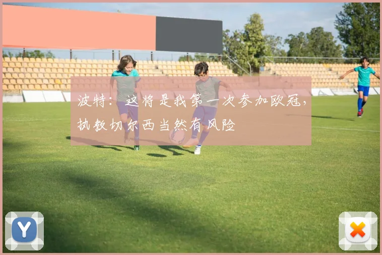波特：这将是我第一次参加欧冠，执教切尔西当然有风险