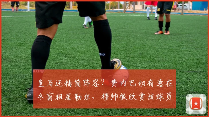 皇马还精简阵容？费内巴切有意在冬窗租居勒尔，穆帅很欣赏该球员