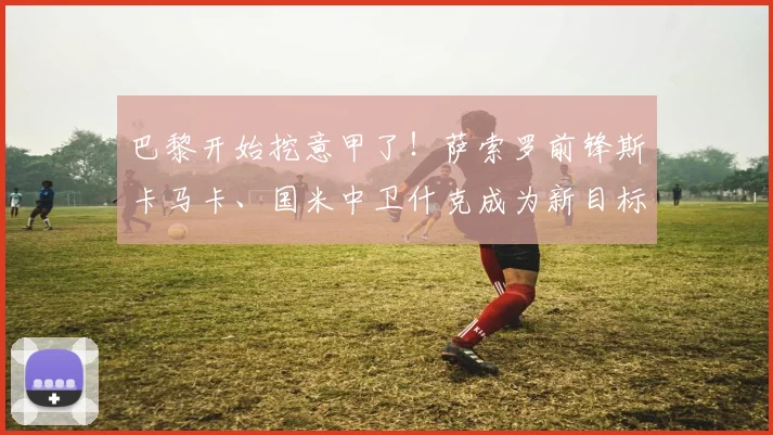 巴黎开始挖意甲了！萨索罗前锋斯卡马卡、国米中卫什克成为新目标