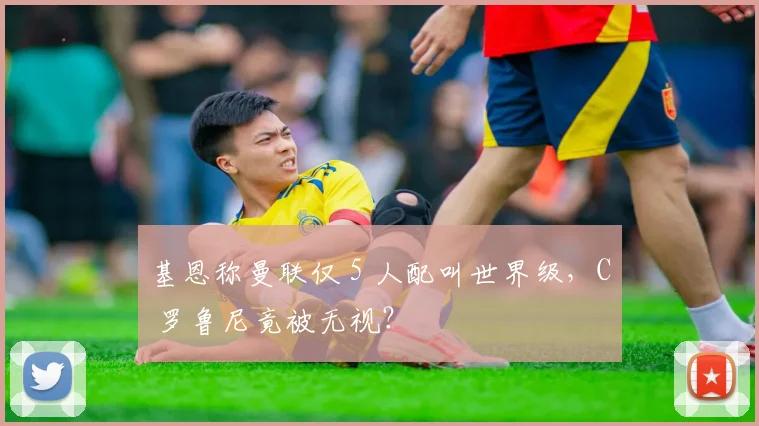 基恩称曼联仅 5 人配叫世界级，C 罗鲁尼竟被无视？