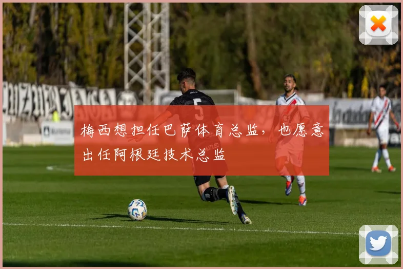 梅西想担任巴萨体育总监，也愿意出任阿根廷技术总监