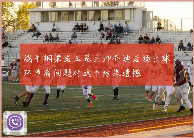 战平铜梁龙玉昆主帅乔迪后场出球环节有问题对这个结果遗憾