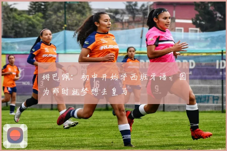 姆巴佩：初中开始学西班牙语，因为那时就梦想去皇马