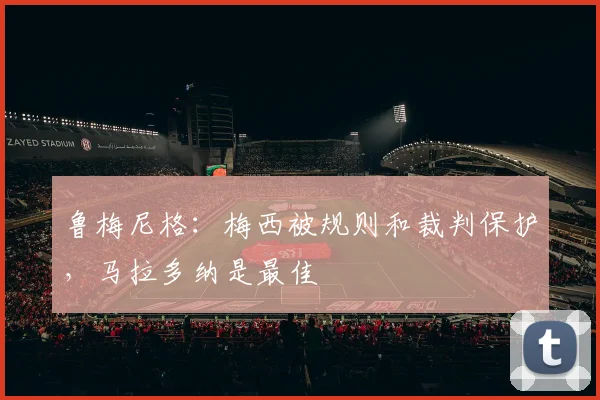 鲁梅尼格：梅西被规则和裁判保护，马拉多纳是最佳