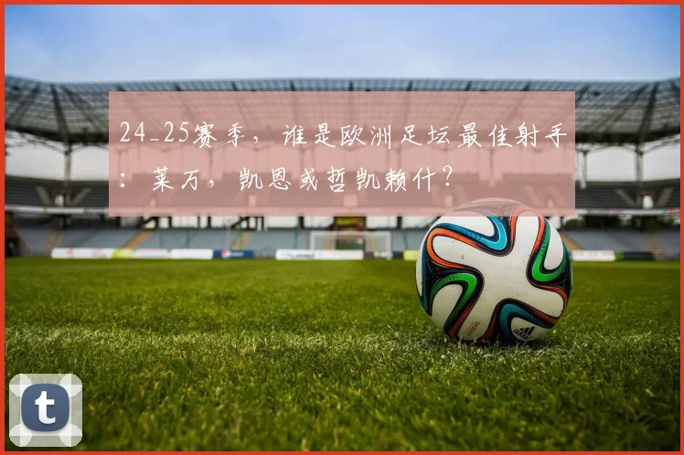 24_25赛季，谁是欧洲足坛最佳射手：莱万，凯恩或哲凯赖什？