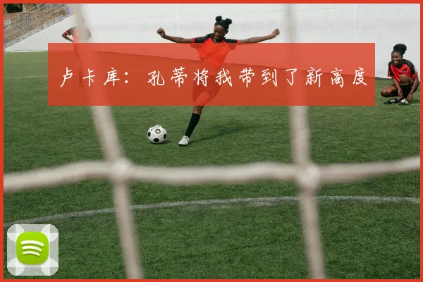 卢卡库：孔蒂将我带到了新高度