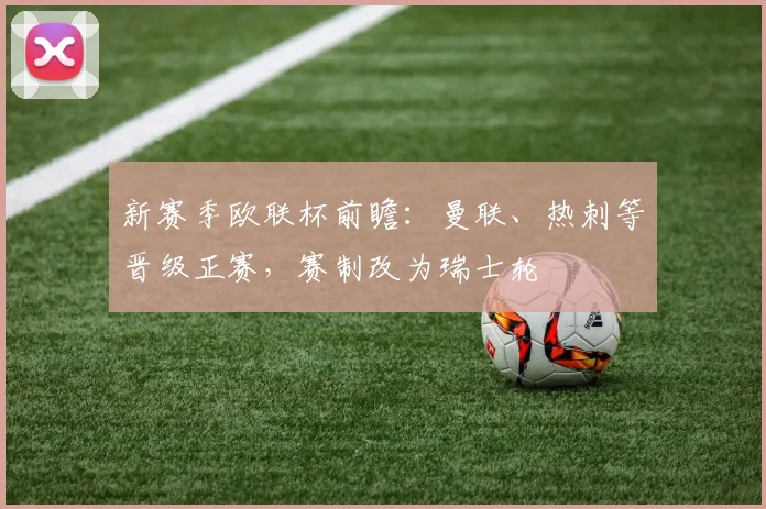 新赛季欧联杯前瞻：曼联、热刺等晋级正赛，赛制改为瑞士轮