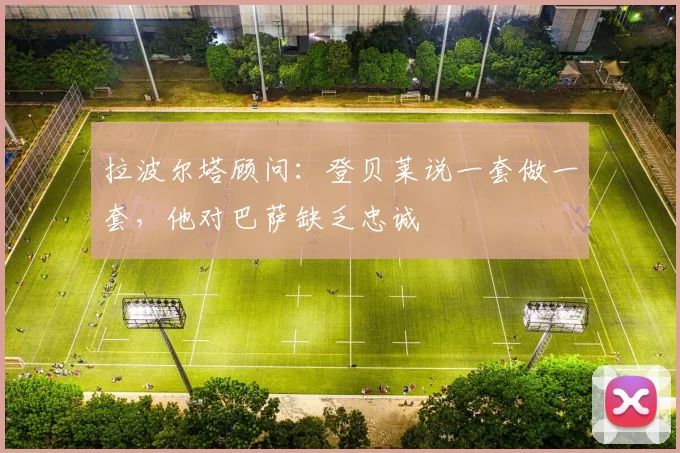 拉波尔塔顾问：登贝莱说一套做一套，他对巴萨缺乏忠诚