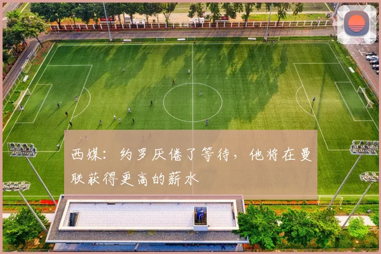 西媒：约罗厌倦了等待，他将在曼联获得更高的薪水