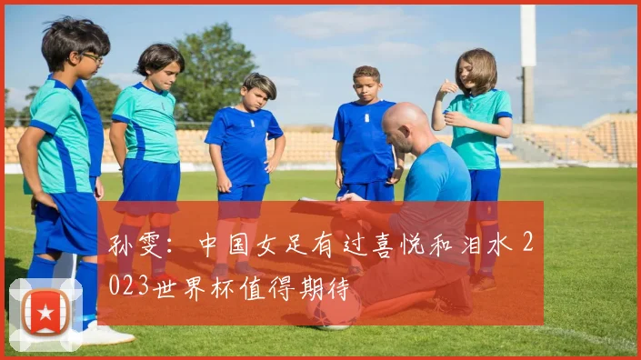 孙雯：中国女足有过喜悦和泪水 2023世界杯值得期待