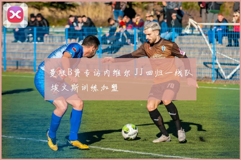曼联B费专访内维尔 JJ回归一线队 埃文斯训练加盟