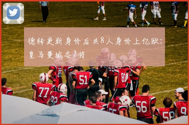 德转更新身价后共8人身价上亿欧：皇马曼城各2将