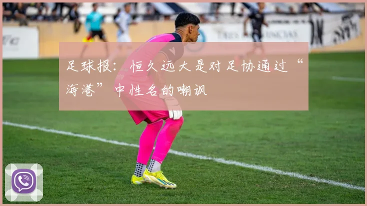 足球报：恒久远大是对足协通过“海港”中性名的嘲讽