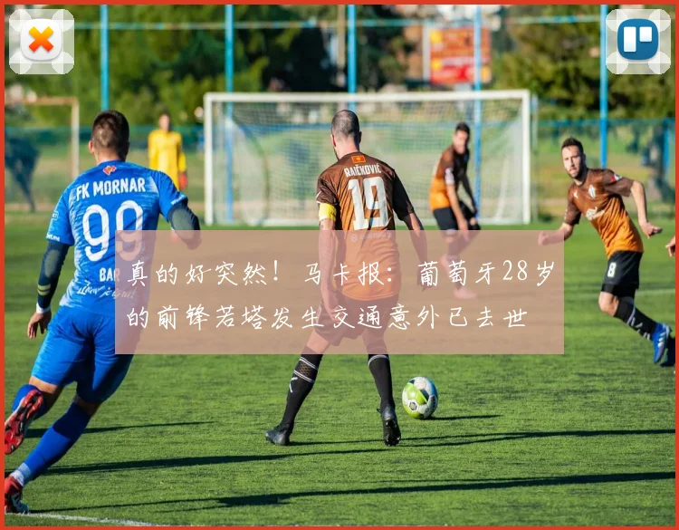 真的好突然！马卡报：葡萄牙28岁的前锋若塔发生交通意外已去世