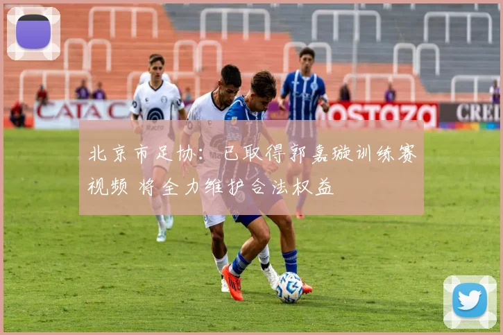 北京市足协：已取得郭嘉璇训练赛视频 将全力维护合法权益