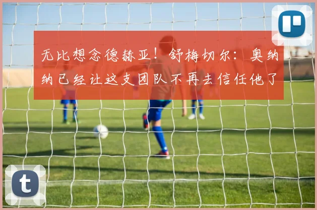 无比想念德赫亚！舒梅切尔：奥纳纳已经让这支团队不再去信任他了