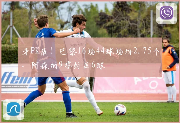 矛PK盾！巴黎16场44球场均2.75个，阿森纳9零封丢6球