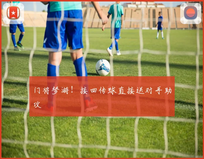 门将梦游！接回传球直接送对手助攻