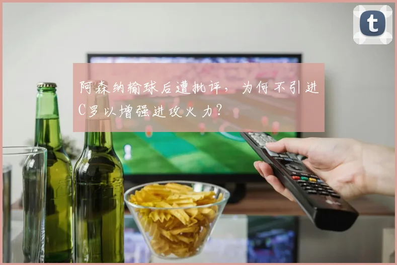 阿森纳输球后遭批评，为何不引进C罗以增强进攻火力？