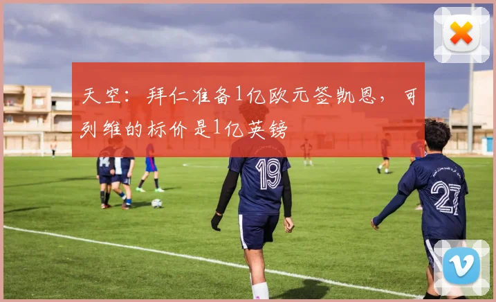 天空：拜仁准备1亿欧元签凯恩，可列维的标价是1亿英镑