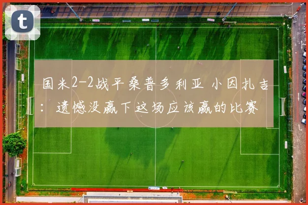 国米2-2战平桑普多利亚 小因扎吉：遗憾没赢下这场应该赢的比赛