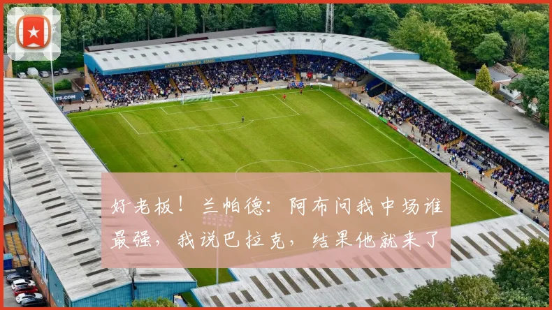 好老板！兰帕德：阿布问我中场谁最强，我说巴拉克，结果他就来了