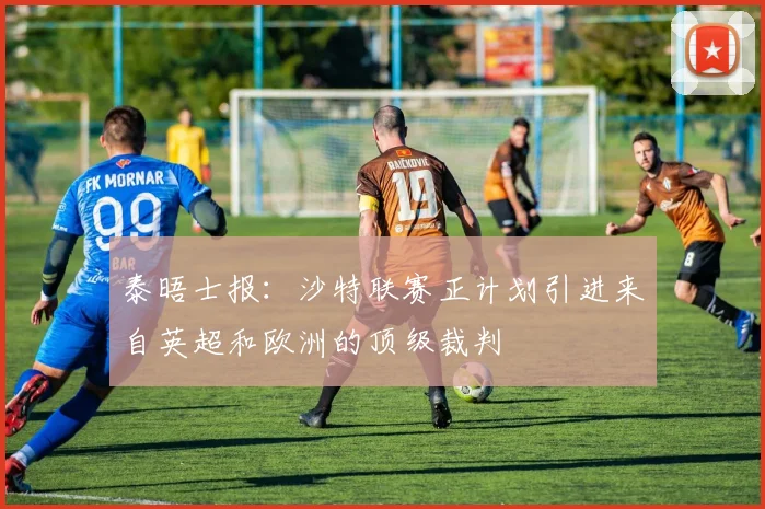泰晤士报：沙特联赛正计划引进来自英超和欧洲的顶级裁判