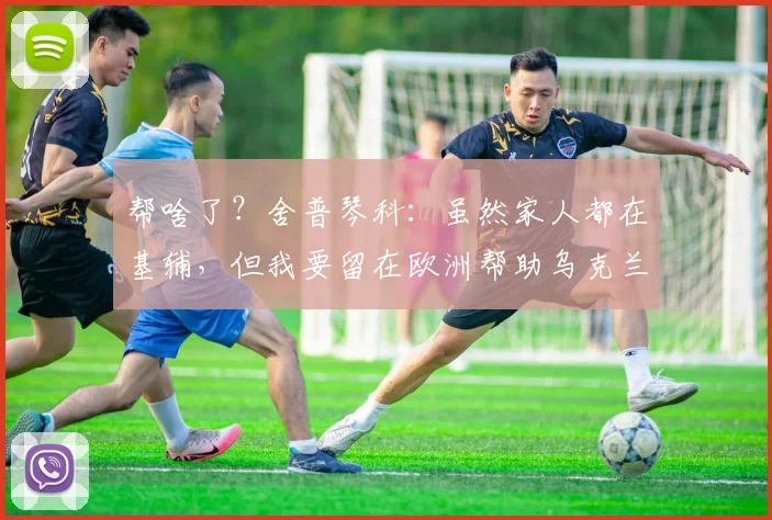 帮啥了？舍普琴科：虽然家人都在基辅，但我要留在欧洲帮助乌克兰