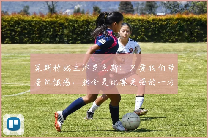 莱斯特城主帅罗杰斯：只要我们带着饥饿感，就会是比赛更强的一方