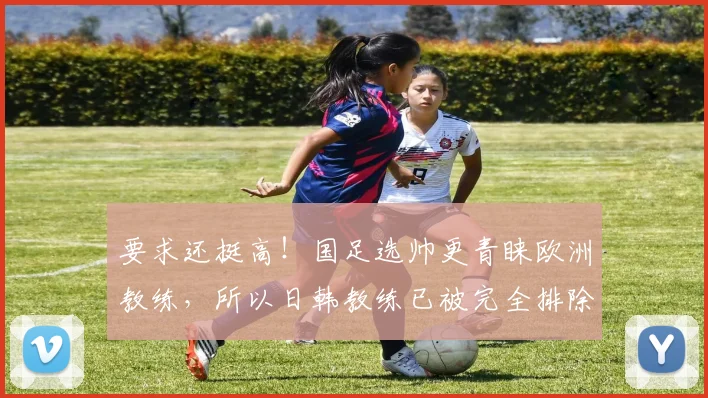 要求还挺高！国足选帅更青睐欧洲教练，所以日韩教练已被完全排除