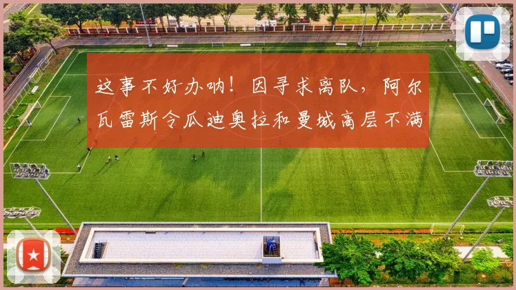 这事不好办呐！因寻求离队，阿尔瓦雷斯令瓜迪奥拉和曼城高层不满