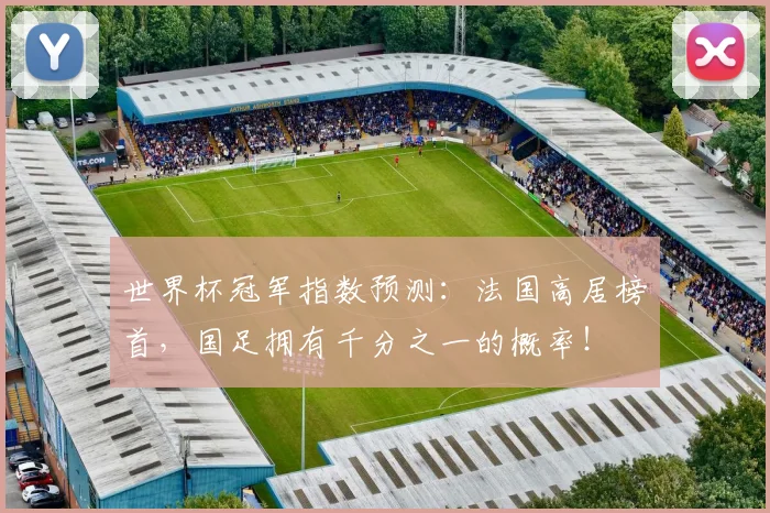 世界杯冠军指数预测：法国高居榜首，国足拥有千分之一的概率！