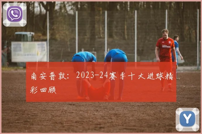 南安普敦：2023-24赛季十大进球精彩回顾