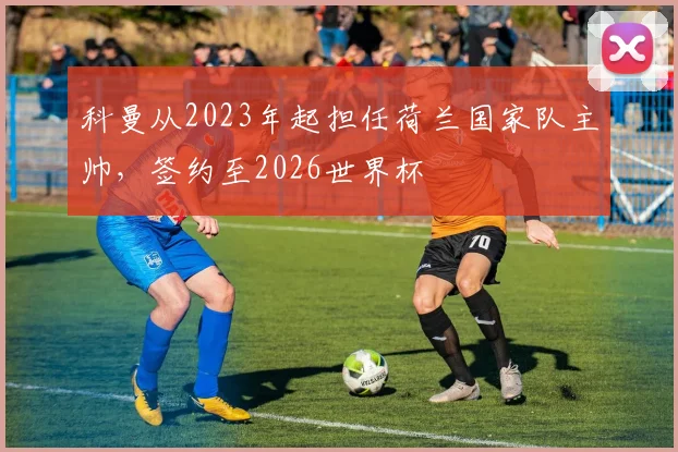 科曼从2023年起担任荷兰国家队主帅，签约至2026世界杯
