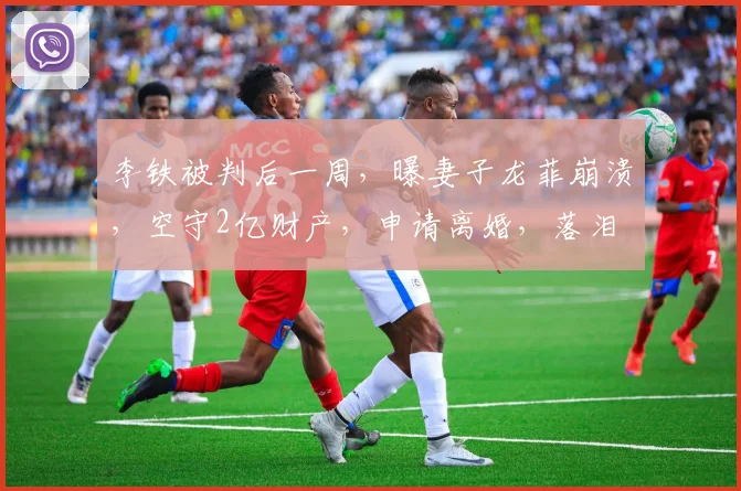 李铁被判后一周，曝妻子龙菲崩溃，空守2亿财产，申请离婚，落泪